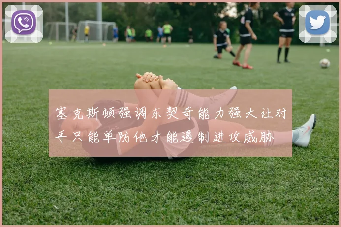 塞克斯顿强调东契奇能力强大让对手只能单防他才能遏制进攻威胁