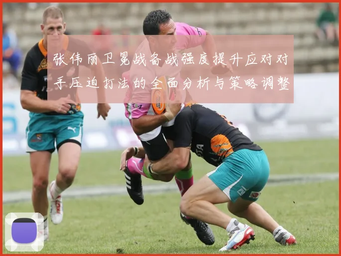 张伟丽卫冕战备战强度提升应对对手压迫打法的全面分析与策略调整