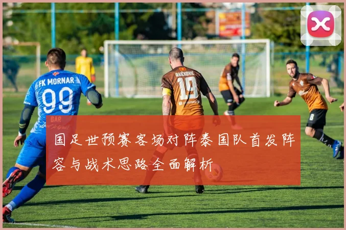 国足世预赛客场对阵泰国队首发阵容与战术思路全面解析