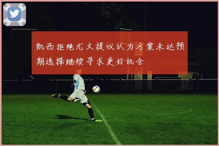 凯西拒绝尤文提议认为方案未达预期选择继续寻求更好机会