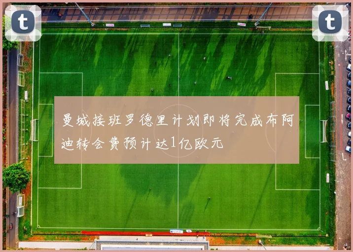 曼城接班罗德里计划即将完成布阿迪转会费预计达1亿欧元