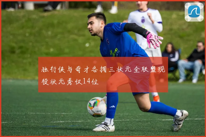 独行侠与奇才各拥三状元全联盟现役状元秀仅14位