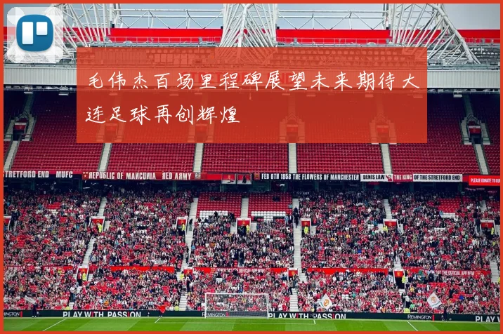 毛伟杰百场里程碑展望未来期待大连足球再创辉煌