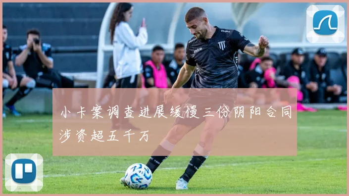 小卡案调查进展缓慢三份阴阳合同涉资超五千万